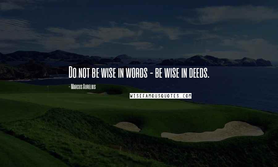 Marcus Aurelius Quotes: Do not be wise in words - be wise in deeds.