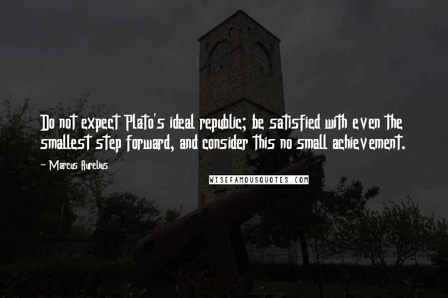 Marcus Aurelius Quotes: Do not expect Plato's ideal republic; be satisfied with even the smallest step forward, and consider this no small achievement.