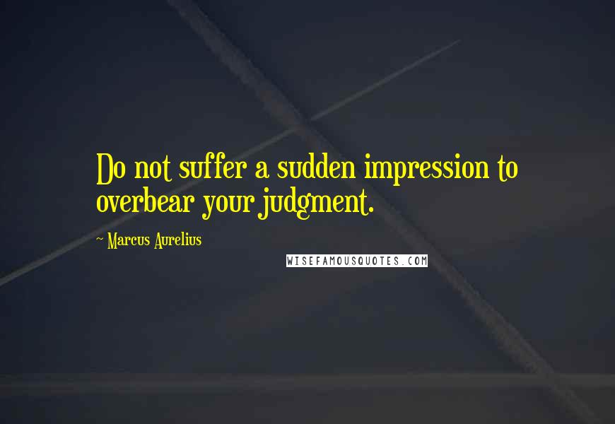 Marcus Aurelius Quotes: Do not suffer a sudden impression to overbear your judgment.