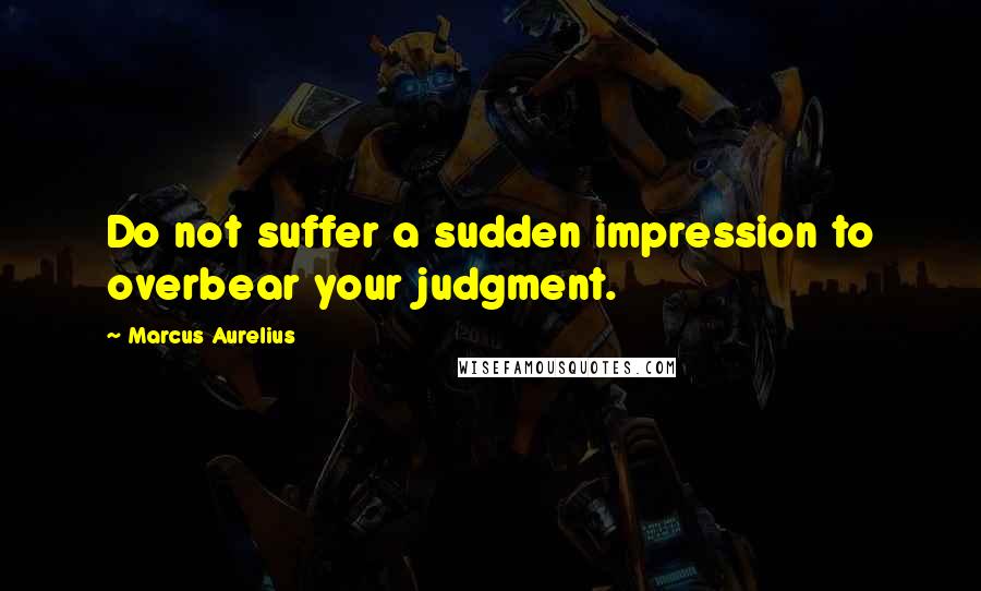 Marcus Aurelius Quotes: Do not suffer a sudden impression to overbear your judgment.