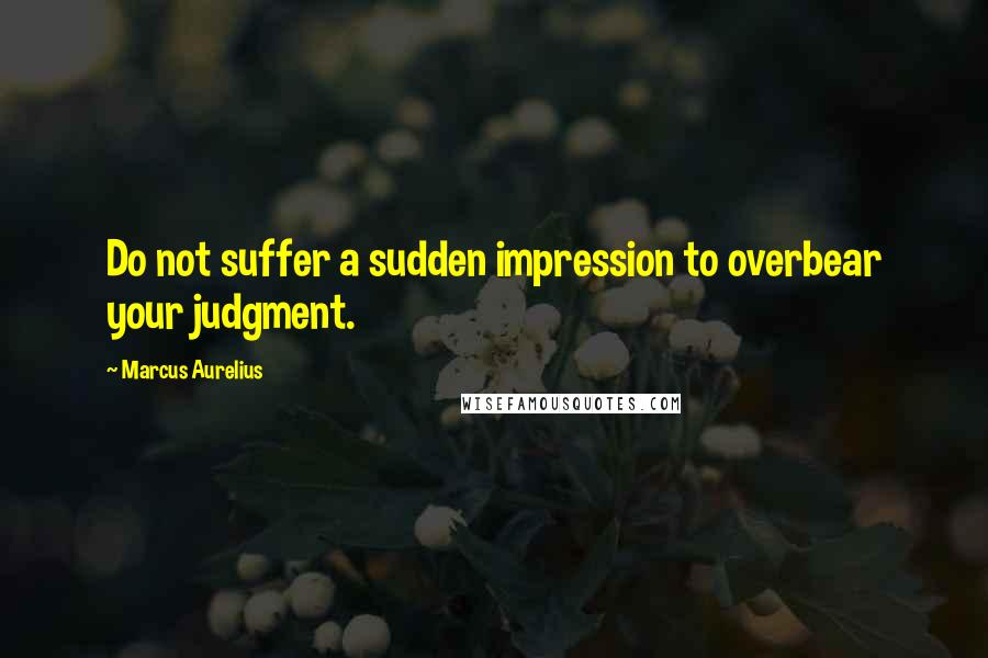 Marcus Aurelius Quotes: Do not suffer a sudden impression to overbear your judgment.