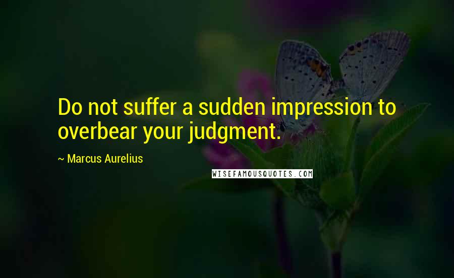 Marcus Aurelius Quotes: Do not suffer a sudden impression to overbear your judgment.