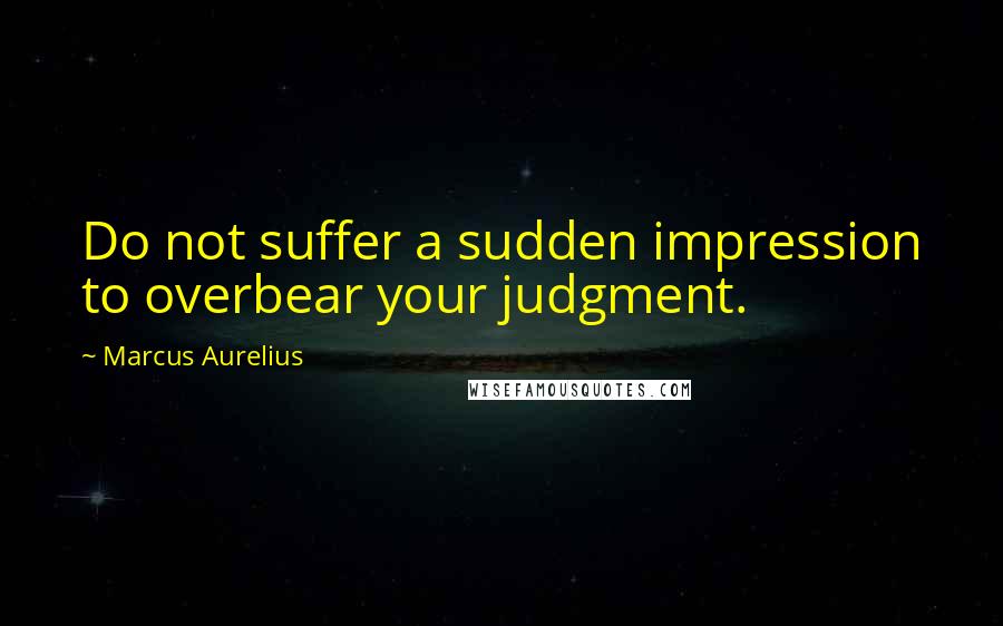 Marcus Aurelius Quotes: Do not suffer a sudden impression to overbear your judgment.