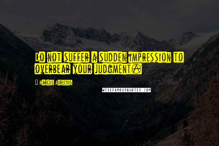 Marcus Aurelius Quotes: Do not suffer a sudden impression to overbear your judgment.