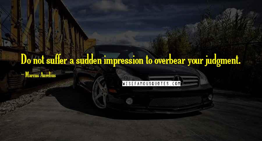 Marcus Aurelius Quotes: Do not suffer a sudden impression to overbear your judgment.