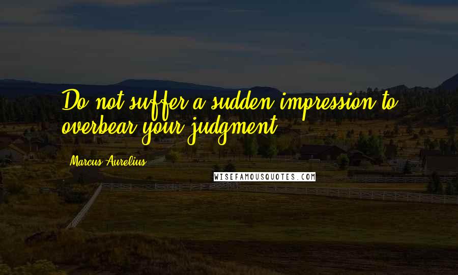 Marcus Aurelius Quotes: Do not suffer a sudden impression to overbear your judgment.