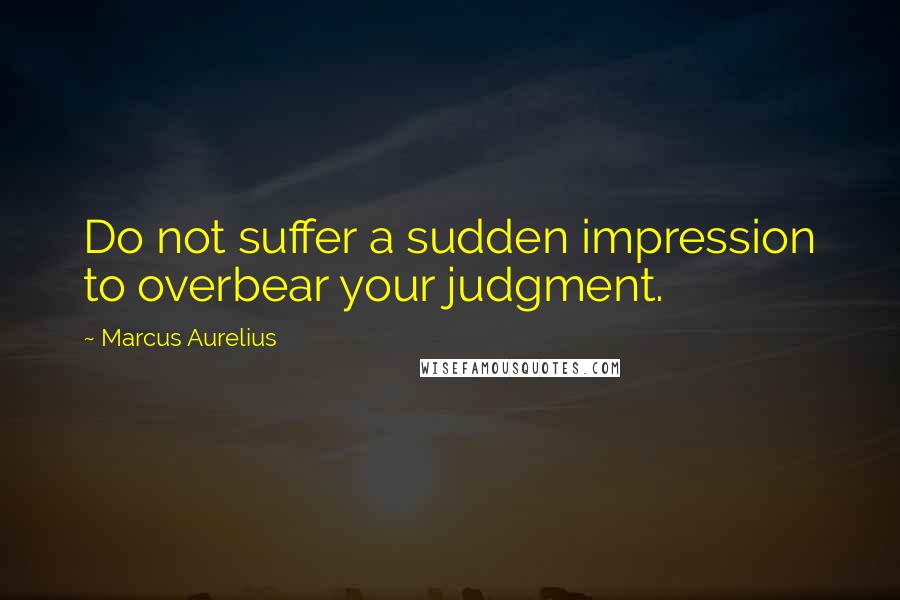 Marcus Aurelius Quotes: Do not suffer a sudden impression to overbear your judgment.