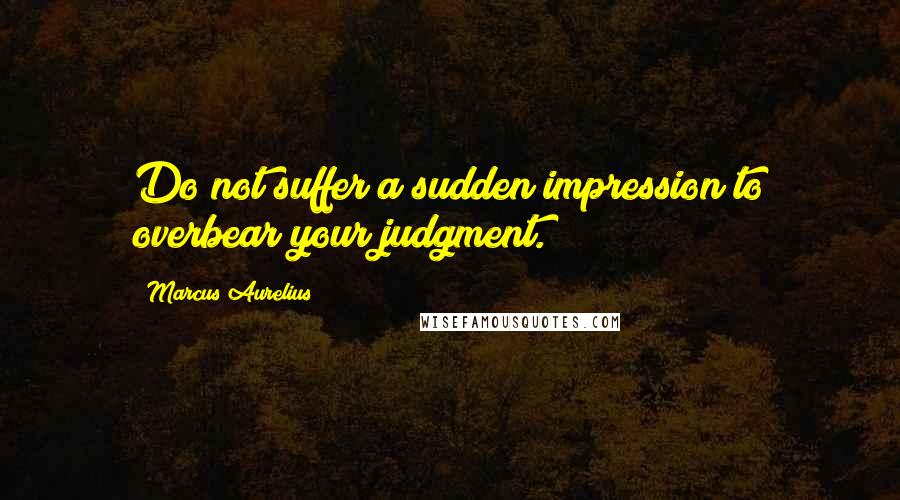 Marcus Aurelius Quotes: Do not suffer a sudden impression to overbear your judgment.