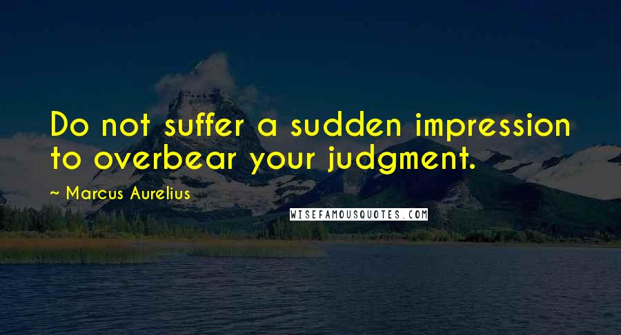 Marcus Aurelius Quotes: Do not suffer a sudden impression to overbear your judgment.