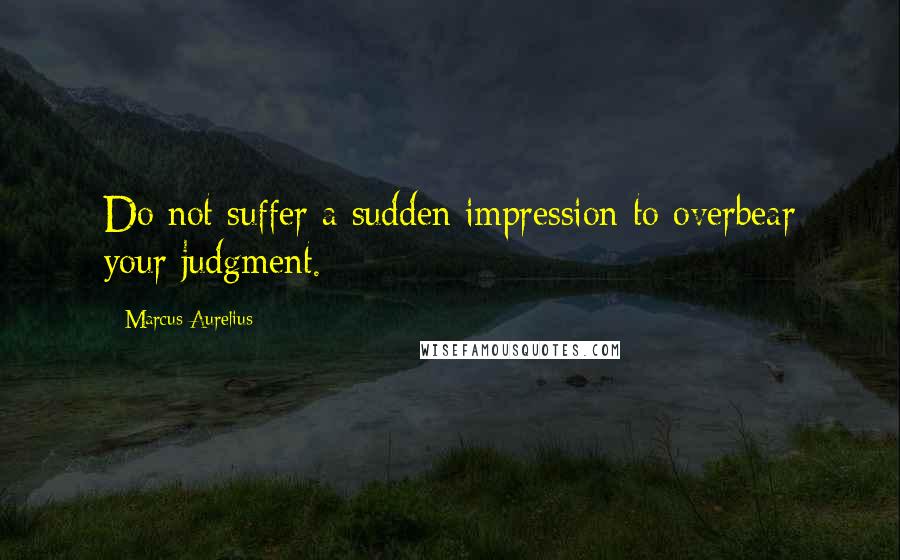 Marcus Aurelius Quotes: Do not suffer a sudden impression to overbear your judgment.