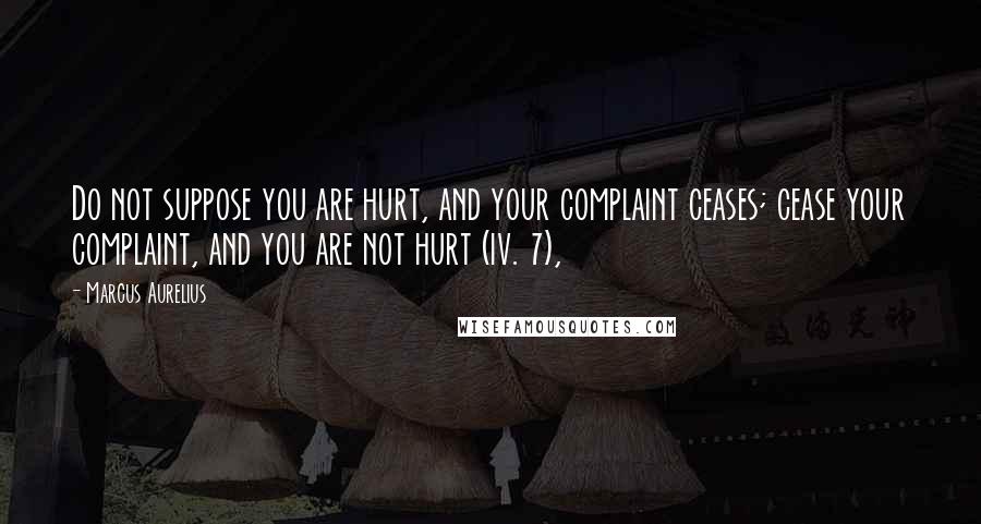 Marcus Aurelius Quotes: Do not suppose you are hurt, and your complaint ceases; cease your complaint, and you are not hurt (iv. 7),