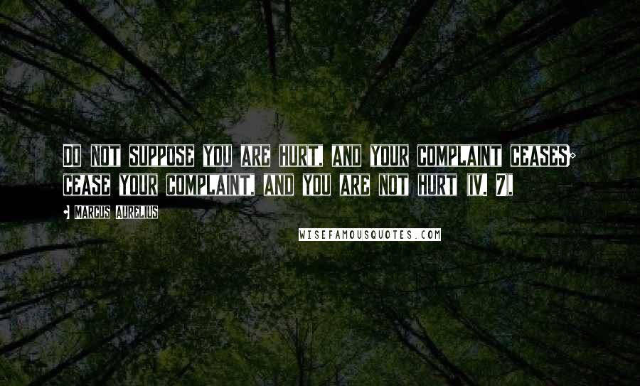 Marcus Aurelius Quotes: Do not suppose you are hurt, and your complaint ceases; cease your complaint, and you are not hurt (iv. 7),