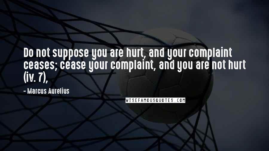 Marcus Aurelius Quotes: Do not suppose you are hurt, and your complaint ceases; cease your complaint, and you are not hurt (iv. 7),
