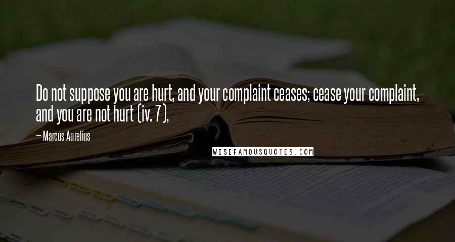 Marcus Aurelius Quotes: Do not suppose you are hurt, and your complaint ceases; cease your complaint, and you are not hurt (iv. 7),