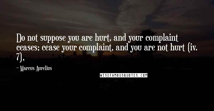 Marcus Aurelius Quotes: Do not suppose you are hurt, and your complaint ceases; cease your complaint, and you are not hurt (iv. 7),