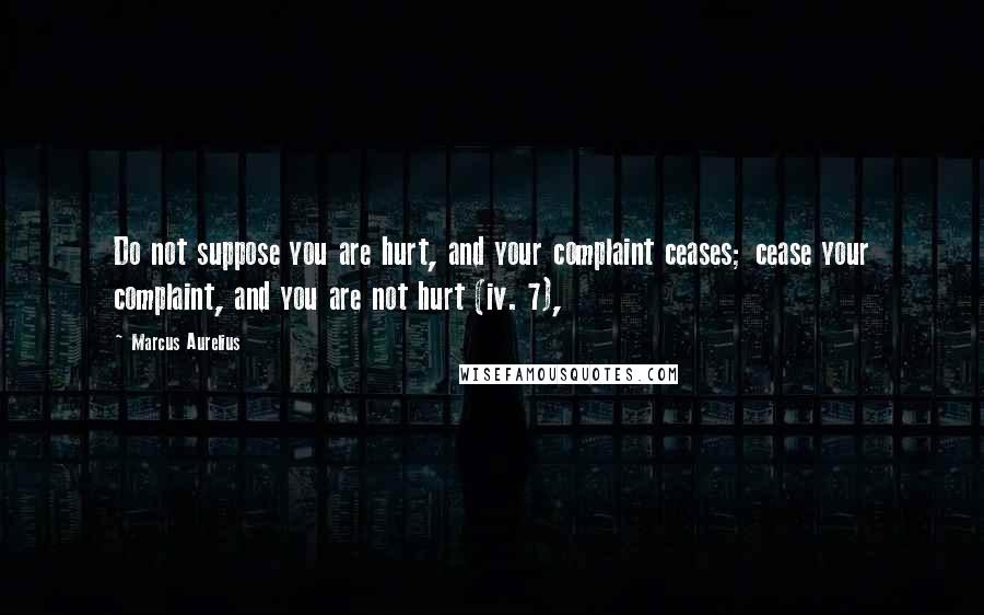 Marcus Aurelius Quotes: Do not suppose you are hurt, and your complaint ceases; cease your complaint, and you are not hurt (iv. 7),