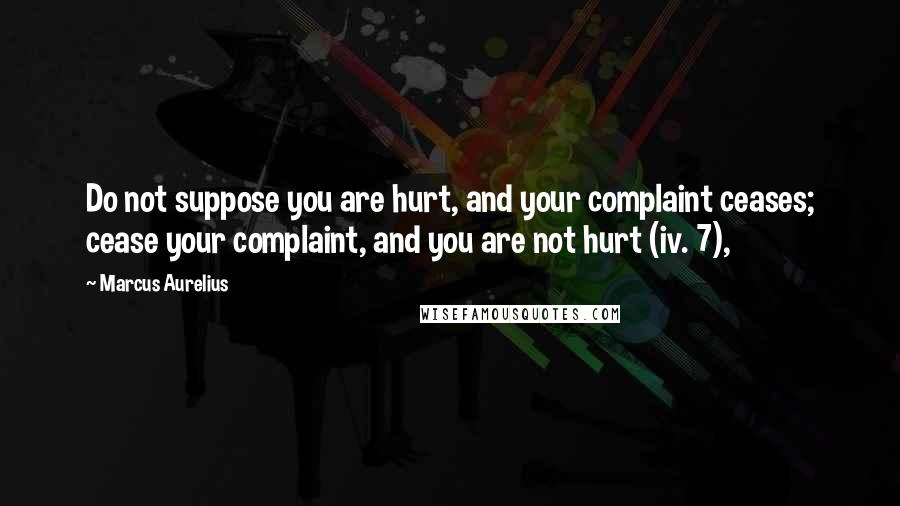 Marcus Aurelius Quotes: Do not suppose you are hurt, and your complaint ceases; cease your complaint, and you are not hurt (iv. 7),