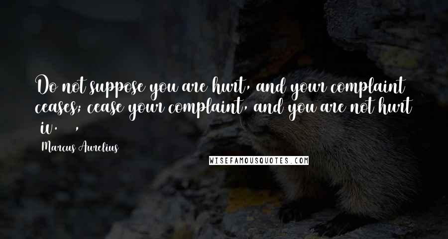 Marcus Aurelius Quotes: Do not suppose you are hurt, and your complaint ceases; cease your complaint, and you are not hurt (iv. 7),