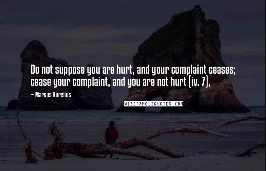 Marcus Aurelius Quotes: Do not suppose you are hurt, and your complaint ceases; cease your complaint, and you are not hurt (iv. 7),