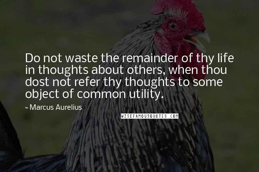 Marcus Aurelius Quotes: Do not waste the remainder of thy life in thoughts about others, when thou dost not refer thy thoughts to some object of common utility.