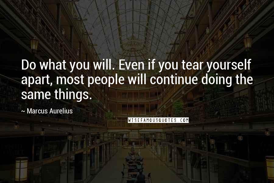 Marcus Aurelius Quotes: Do what you will. Even if you tear yourself apart, most people will continue doing the same things.