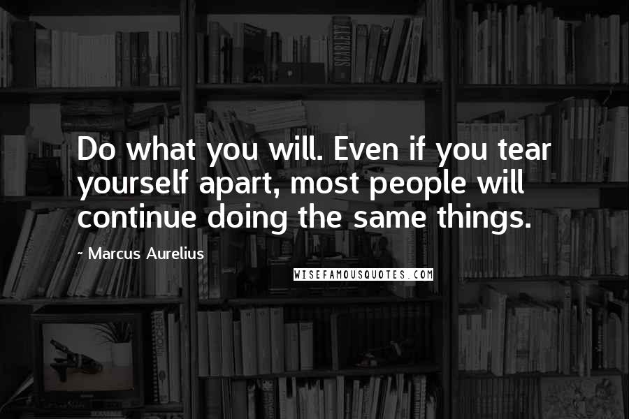 Marcus Aurelius Quotes: Do what you will. Even if you tear yourself apart, most people will continue doing the same things.