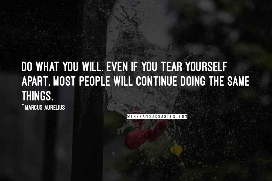 Marcus Aurelius Quotes: Do what you will. Even if you tear yourself apart, most people will continue doing the same things.