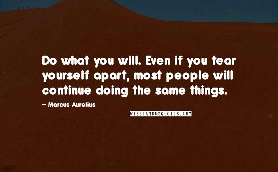 Marcus Aurelius Quotes: Do what you will. Even if you tear yourself apart, most people will continue doing the same things.
