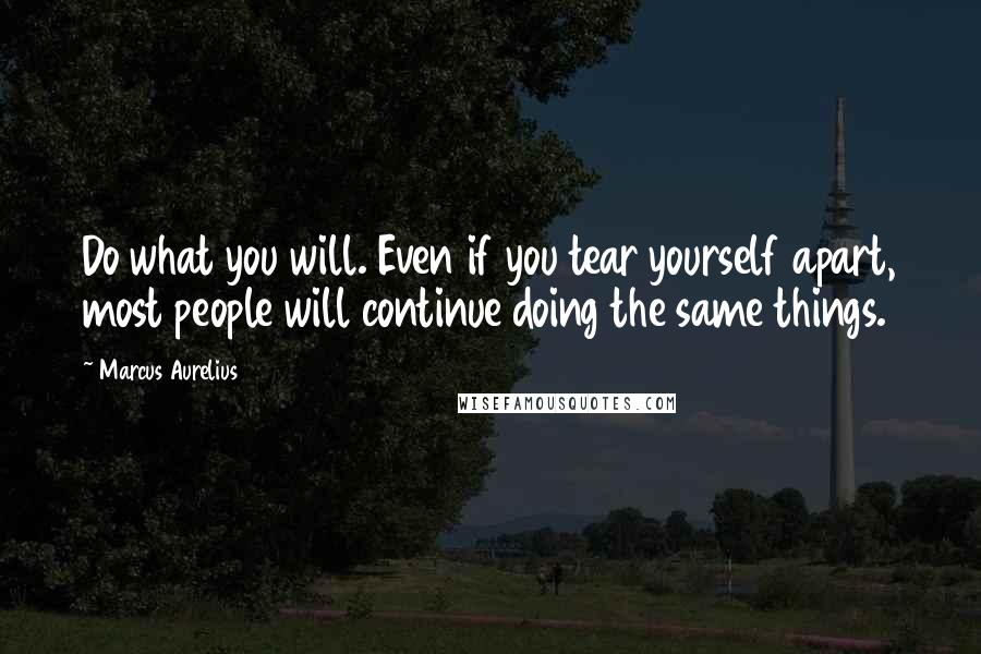 Marcus Aurelius Quotes: Do what you will. Even if you tear yourself apart, most people will continue doing the same things.