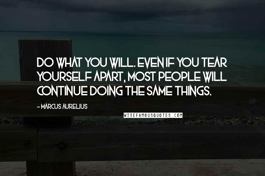 Marcus Aurelius Quotes: Do what you will. Even if you tear yourself apart, most people will continue doing the same things.