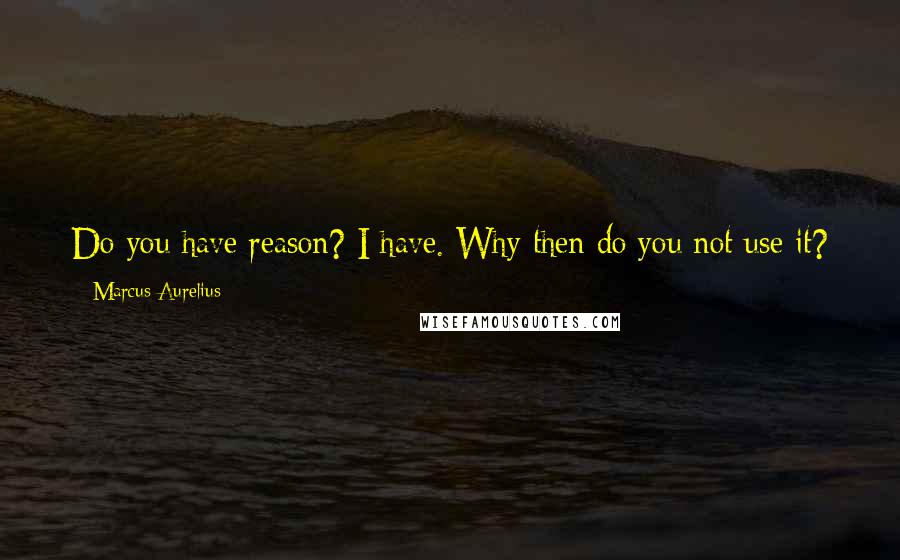 Marcus Aurelius Quotes: Do you have reason? I have. Why then do you not use it? For if reason does its own work, what else could you wish for?