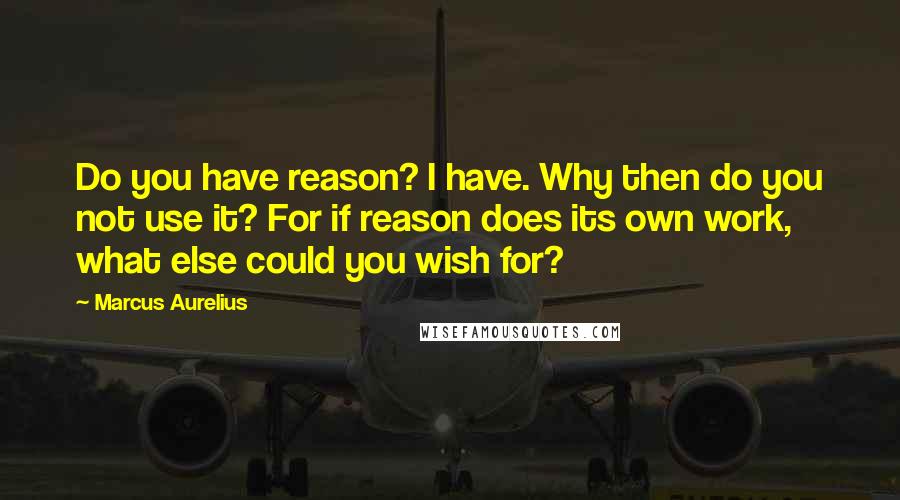 Marcus Aurelius Quotes: Do you have reason? I have. Why then do you not use it? For if reason does its own work, what else could you wish for?