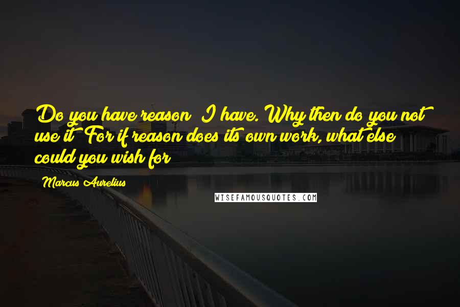 Marcus Aurelius Quotes: Do you have reason? I have. Why then do you not use it? For if reason does its own work, what else could you wish for?