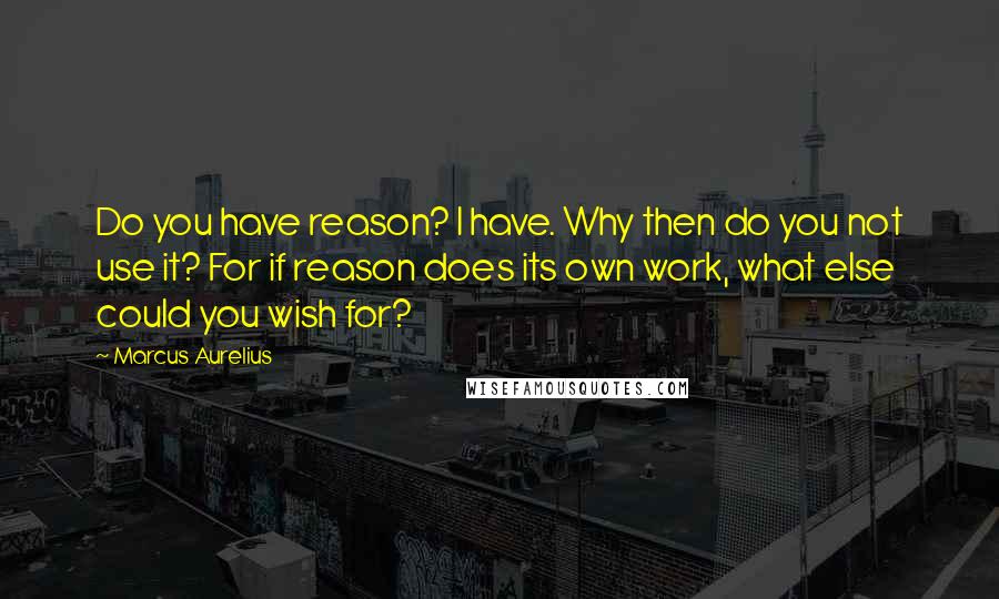 Marcus Aurelius Quotes: Do you have reason? I have. Why then do you not use it? For if reason does its own work, what else could you wish for?