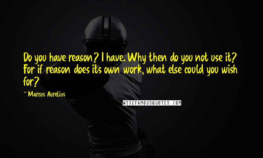 Marcus Aurelius Quotes: Do you have reason? I have. Why then do you not use it? For if reason does its own work, what else could you wish for?