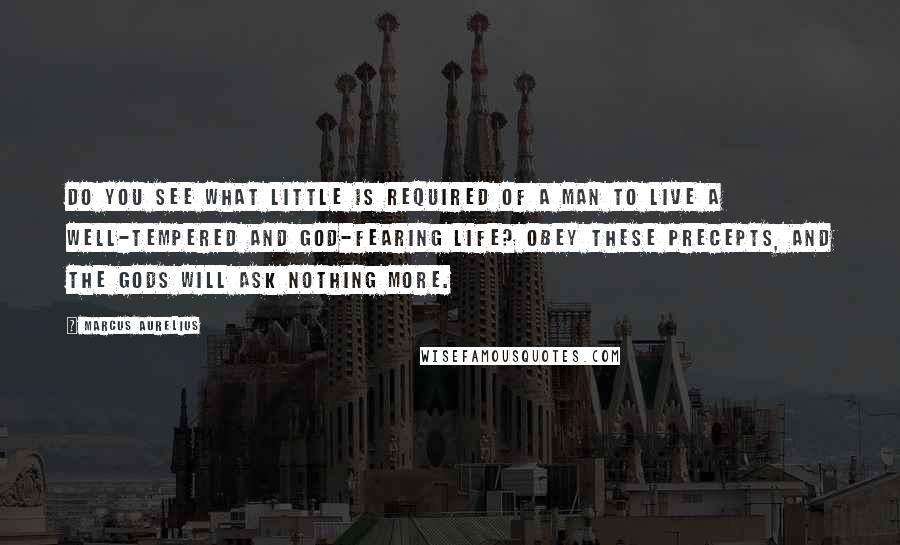 Marcus Aurelius Quotes: Do you see what little is required of a man to live a well-tempered and god-fearing life? Obey these precepts, and the gods will ask nothing more.