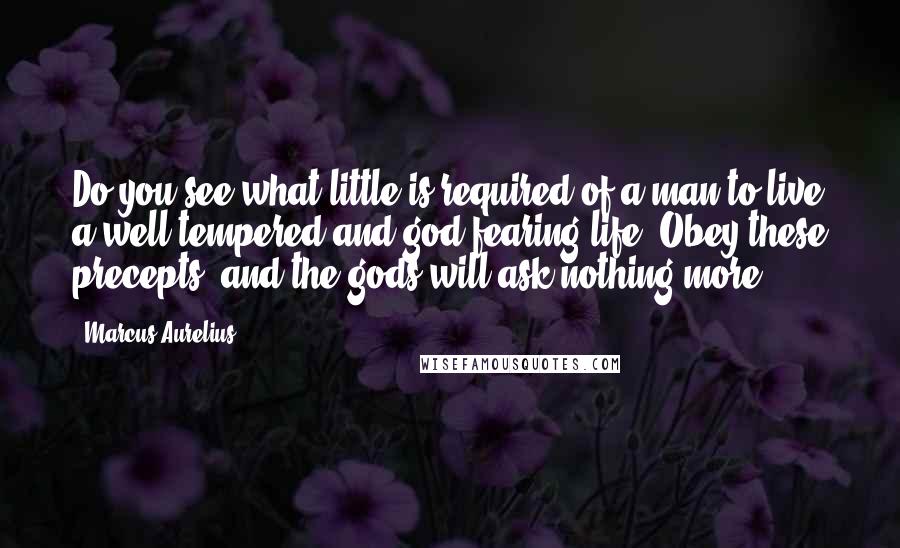 Marcus Aurelius Quotes: Do you see what little is required of a man to live a well-tempered and god-fearing life? Obey these precepts, and the gods will ask nothing more.