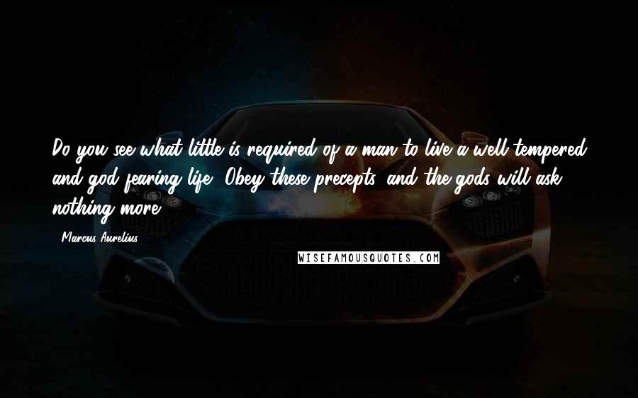 Marcus Aurelius Quotes: Do you see what little is required of a man to live a well-tempered and god-fearing life? Obey these precepts, and the gods will ask nothing more.