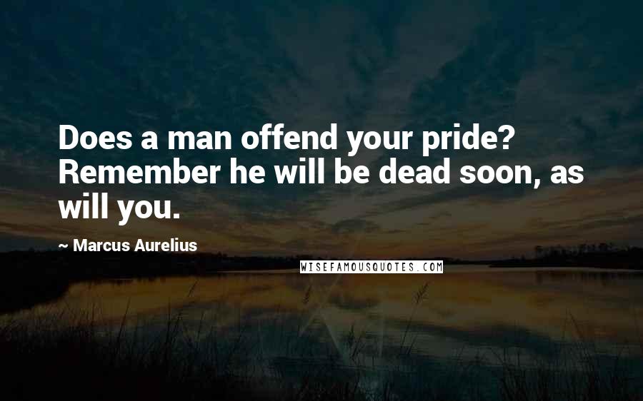 Marcus Aurelius Quotes: Does a man offend your pride? Remember he will be dead soon, as will you.