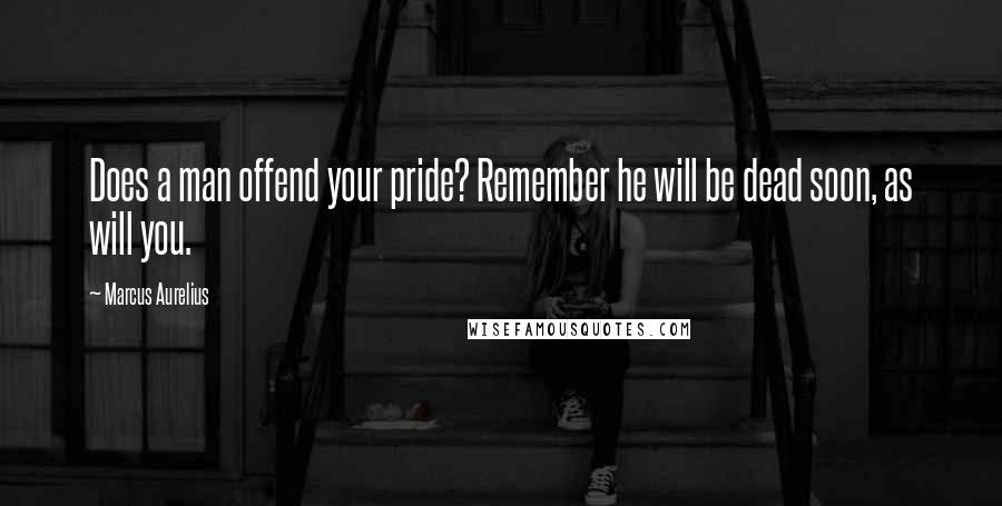 Marcus Aurelius Quotes: Does a man offend your pride? Remember he will be dead soon, as will you.