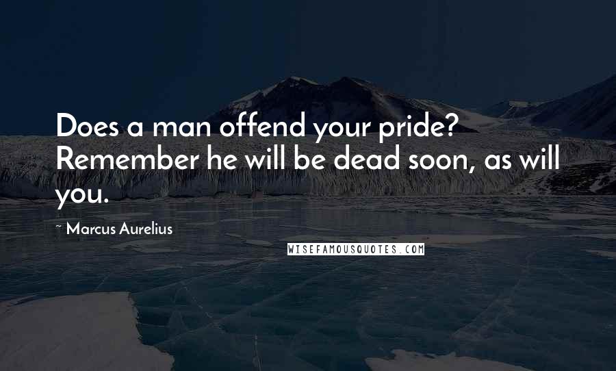 Marcus Aurelius Quotes: Does a man offend your pride? Remember he will be dead soon, as will you.