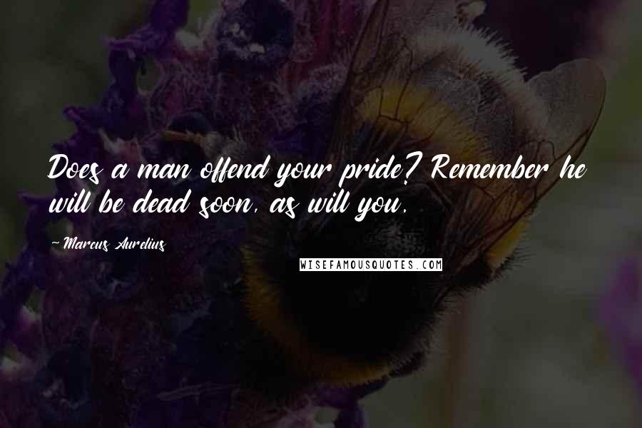 Marcus Aurelius Quotes: Does a man offend your pride? Remember he will be dead soon, as will you.