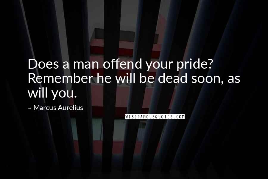 Marcus Aurelius Quotes: Does a man offend your pride? Remember he will be dead soon, as will you.