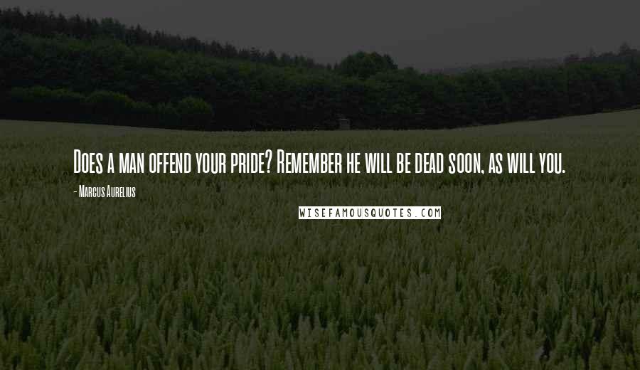 Marcus Aurelius Quotes: Does a man offend your pride? Remember he will be dead soon, as will you.