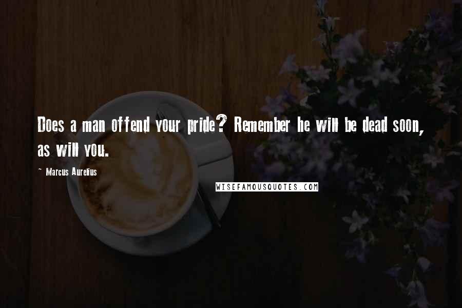 Marcus Aurelius Quotes: Does a man offend your pride? Remember he will be dead soon, as will you.