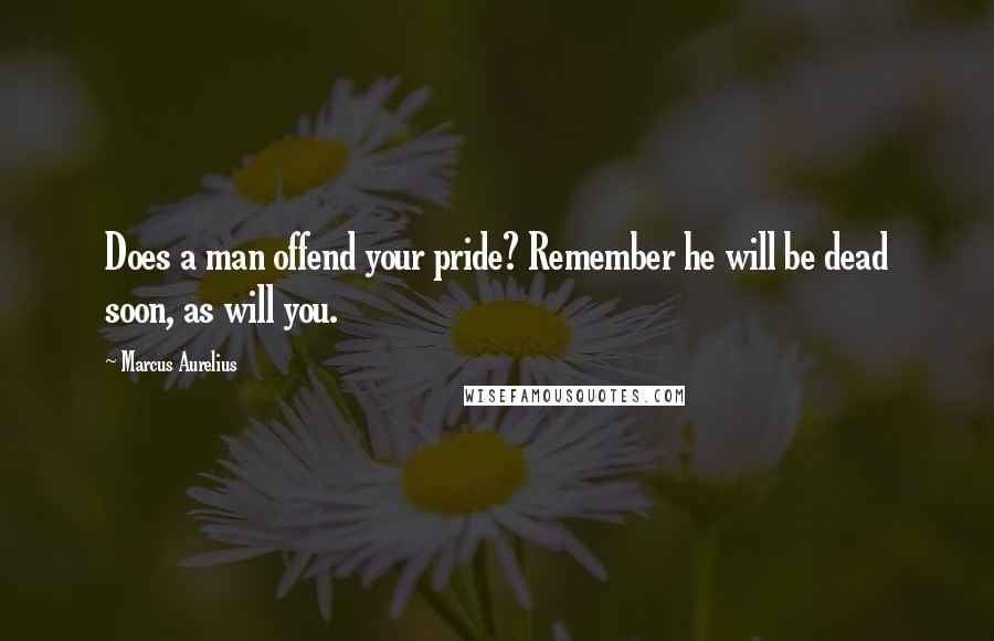 Marcus Aurelius Quotes: Does a man offend your pride? Remember he will be dead soon, as will you.