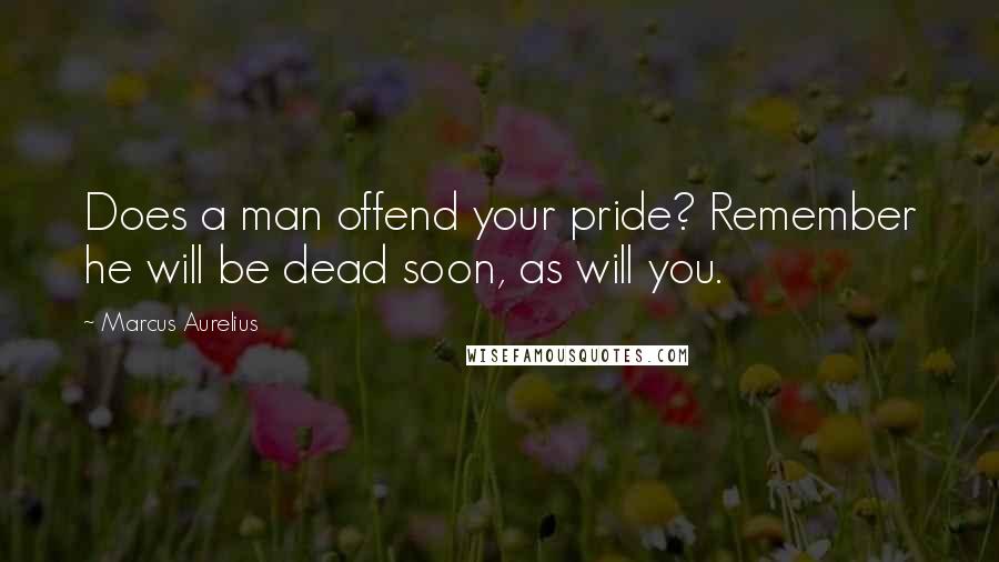 Marcus Aurelius Quotes: Does a man offend your pride? Remember he will be dead soon, as will you.