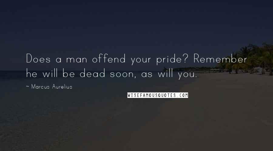 Marcus Aurelius Quotes: Does a man offend your pride? Remember he will be dead soon, as will you.