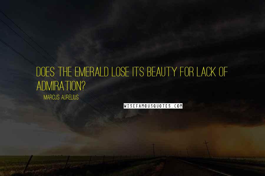 Marcus Aurelius Quotes: Does the emerald lose its beauty for lack of admiration?