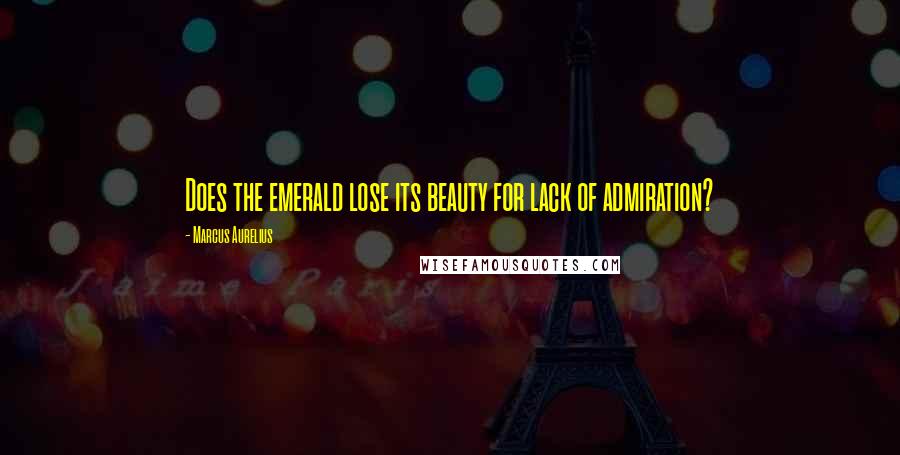 Marcus Aurelius Quotes: Does the emerald lose its beauty for lack of admiration?